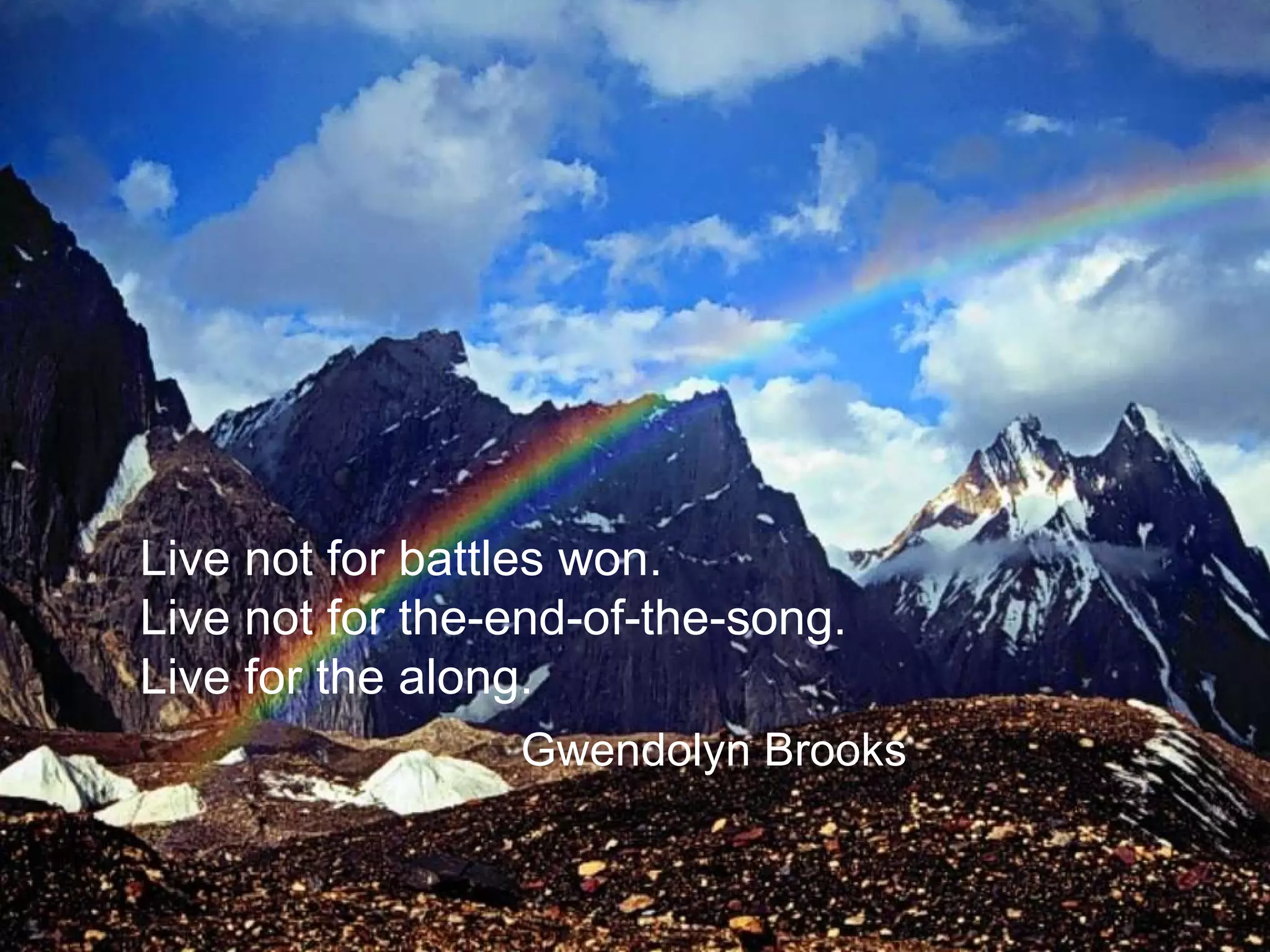 Live not for battles won. Live not for the-end-of-the-song. Live for the along. Gwendolyn Brooks 