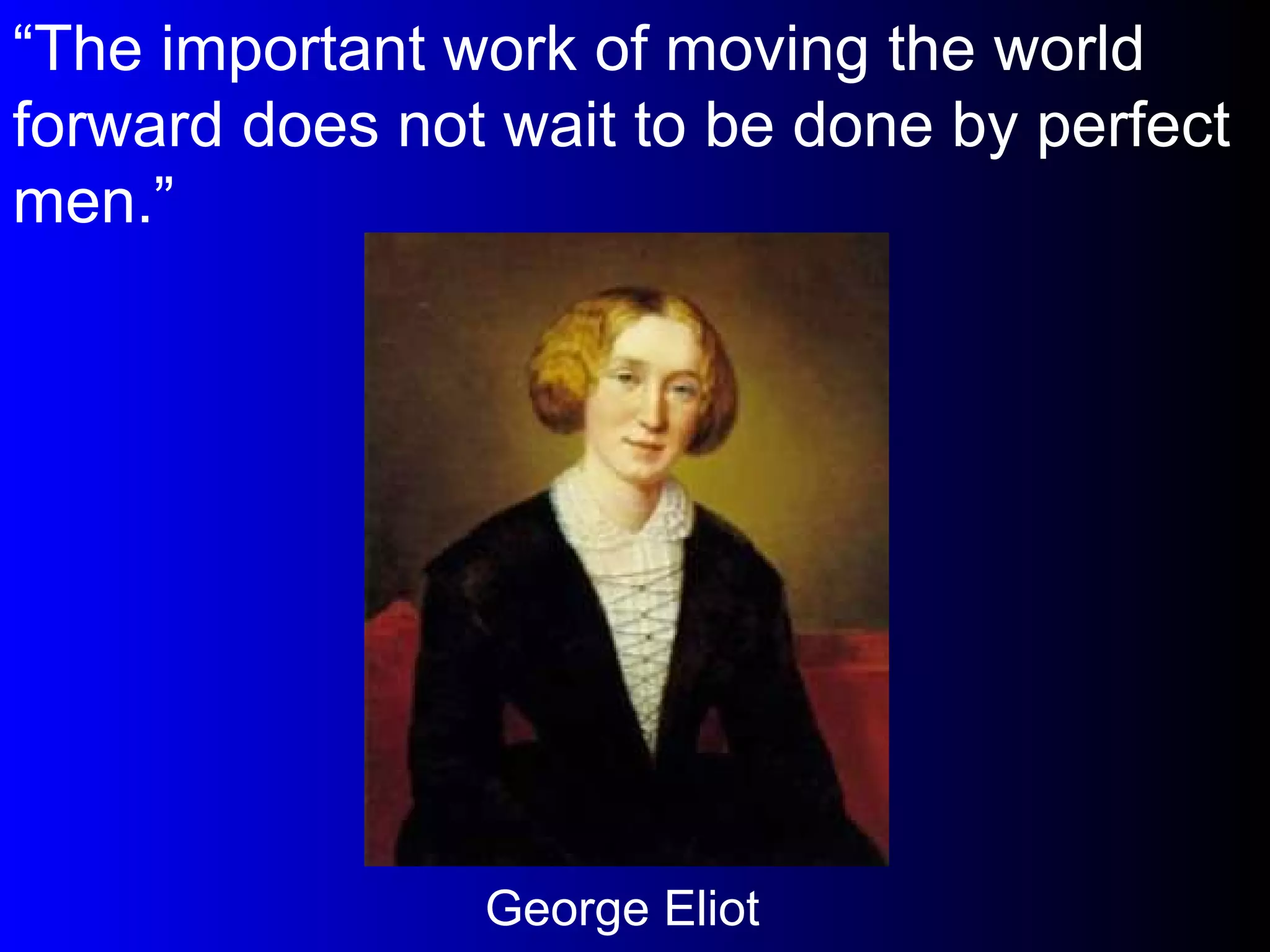 “ The important work of moving the world forward does not wait to be done by perfect men.” George Eliot 