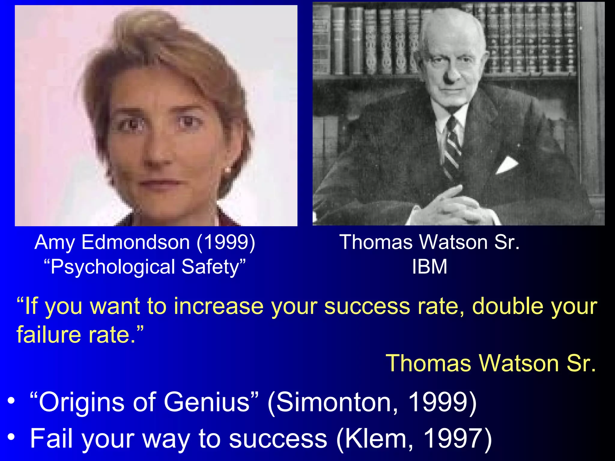 Amy Edmondson (1999) “ Psychological Safety” “ If you want to increase your success rate, double your failure rate.” Thomas Watson Sr. “ Origins of Genius” (Simonton, 1999) Fail your way to success (Klem, 1997) Thomas Watson Sr. IBM 