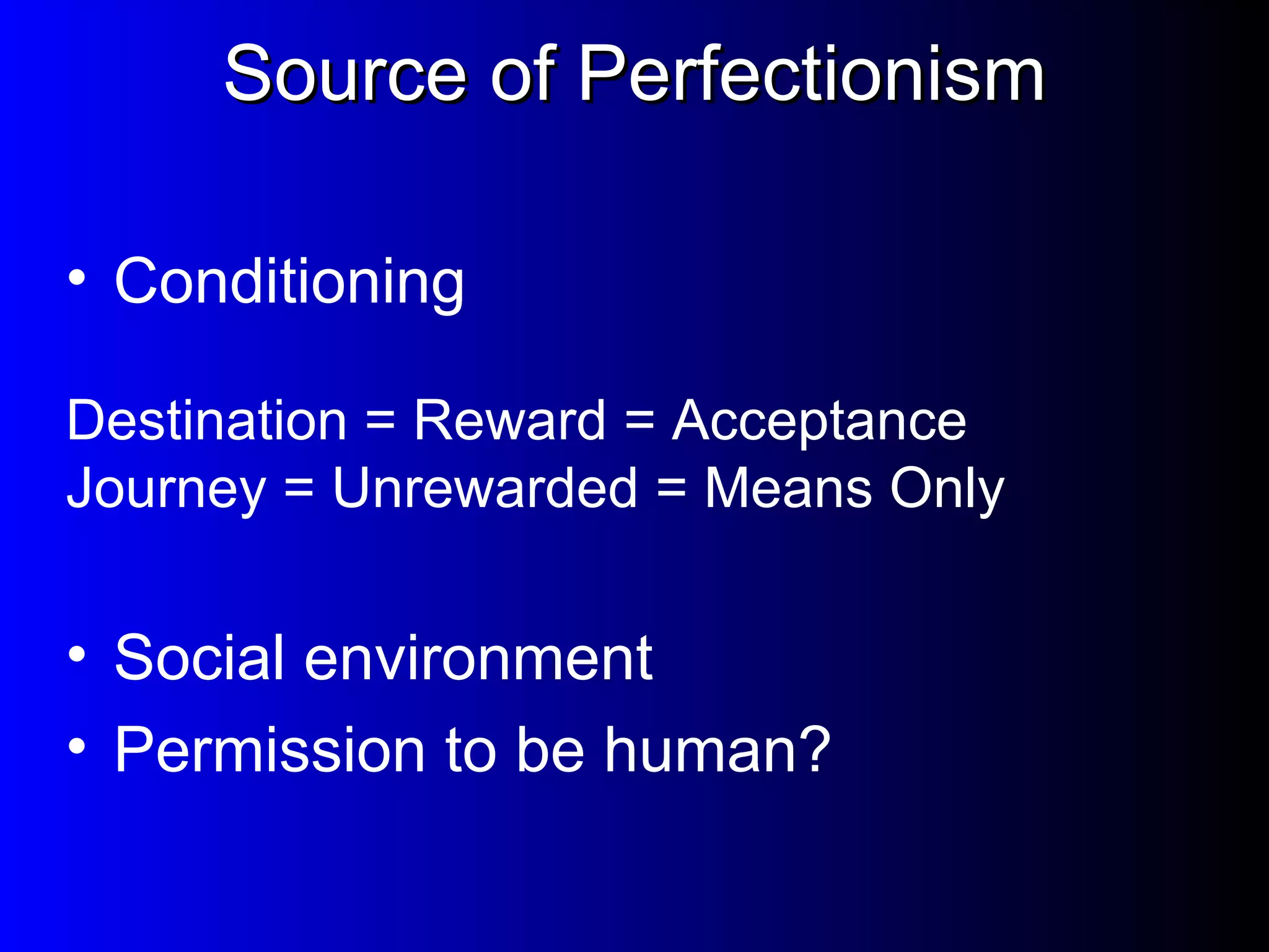 Source of Perfectionism Conditioning Destination = Reward = Acceptance Journey = Unrewarded = Means Only Social environment Permission to be human? 