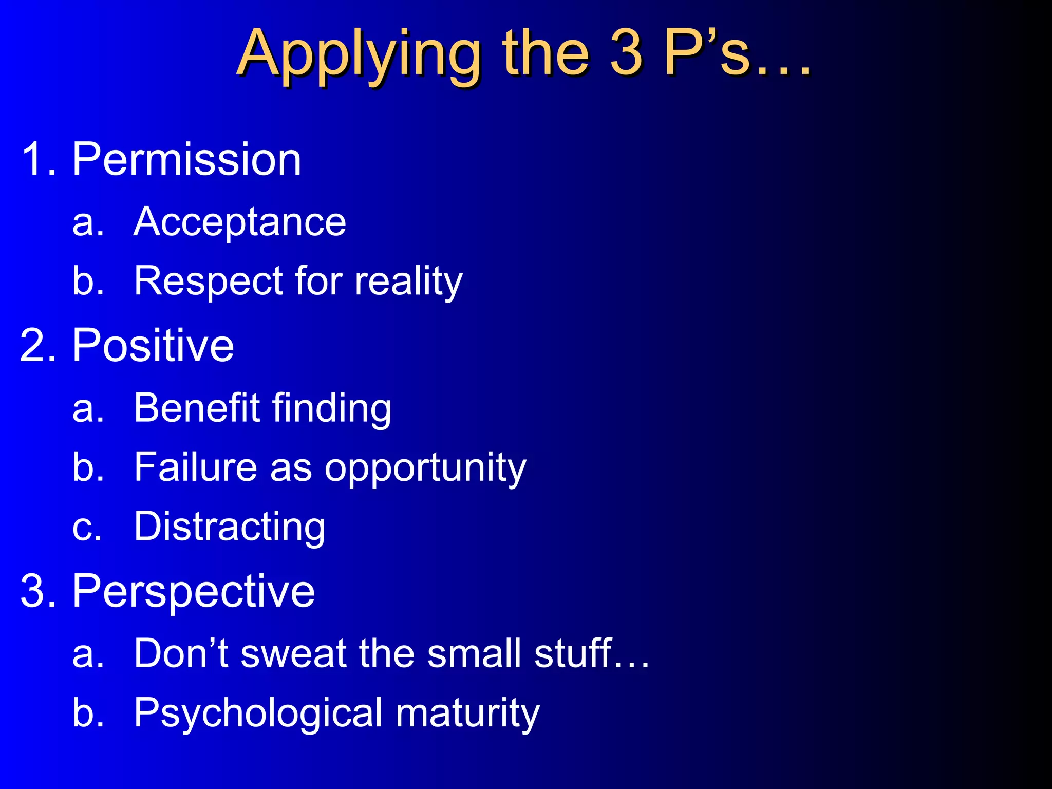 Applying the 3 P’s… 1. Permission Acceptance Respect for reality 2. Positive Benefit finding Failure as opportunity Distracting 3. Perspective Don’t sweat the small stuff… Psychological maturity 