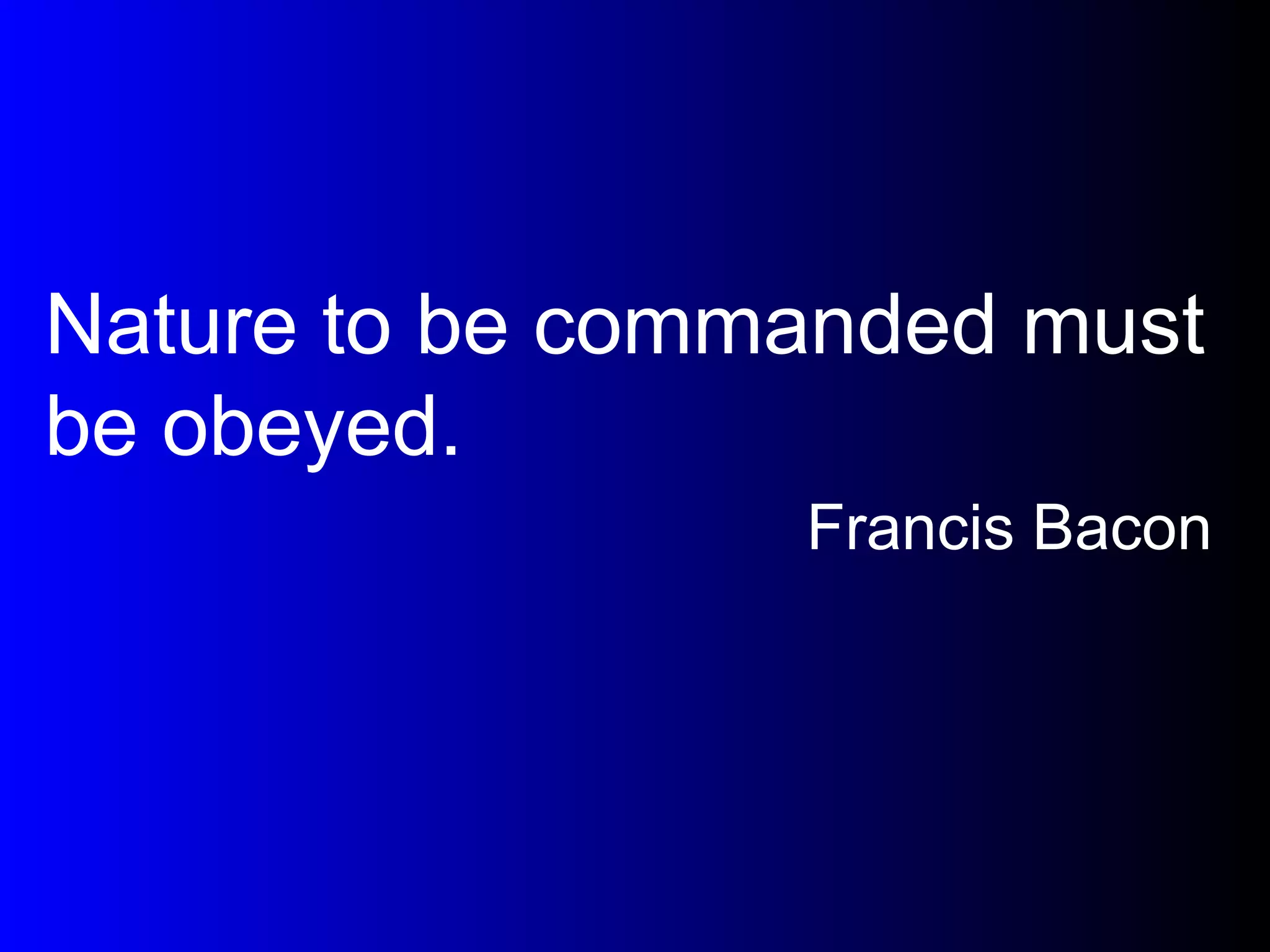 Nature to be commanded must be obeyed. Francis Bacon 