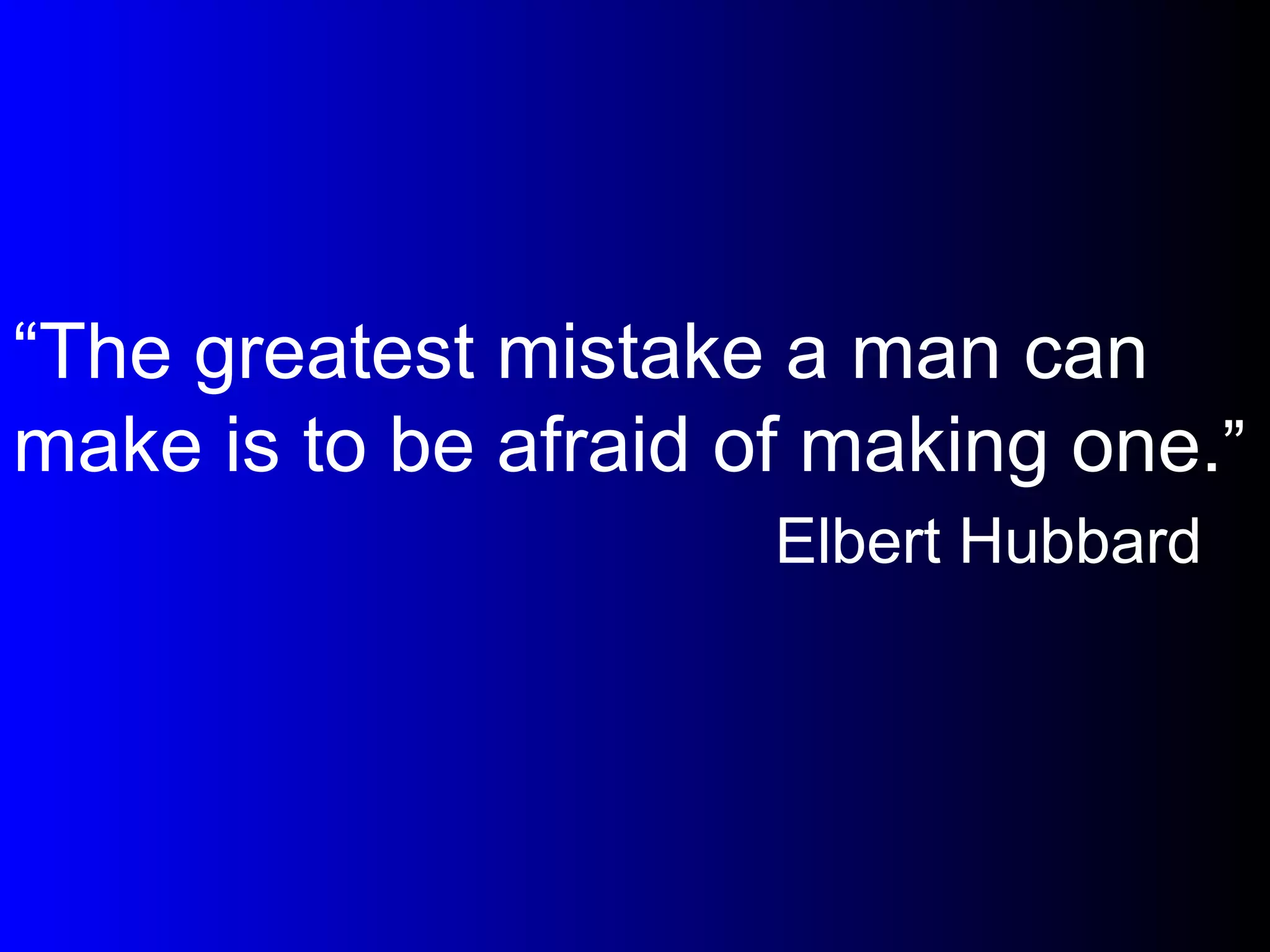 “ The greatest mistake a man can make is to be afraid of making one. ” Elbert Hubbard 