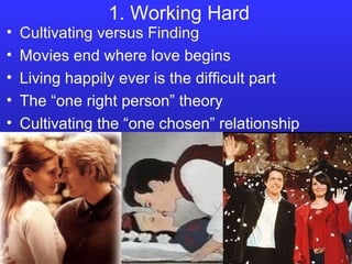 1. Working Hard Cultivating versus Finding Movies end where love begins Living happily ever is the difficult part The “one right person” theory Cultivating the “one chosen” relationship 