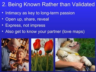 2. Being Known Rather than Validated Intimacy as key to long-term passion Open up, share, reveal Express, not impress Also get to know your partner (love maps) 