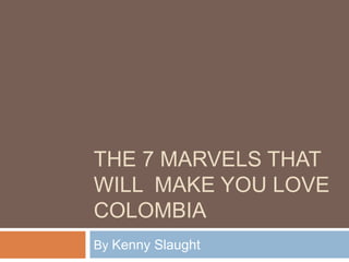 THE 7 MARVELS THAT
WILL MAKE YOU LOVE
COLOMBIA
By Kenny Slaught
 