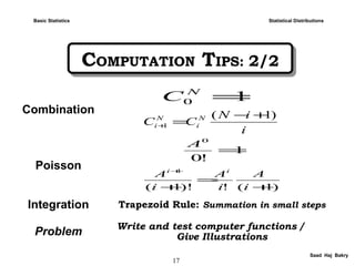 17
Saad Haj Bakry
Statistical Distributions
i
iN
CC N
i
N
i
)1(
1
+−
=+
Combination
Poisson
Integration Trapezoid Rule: Summation in small steps
Problem Write and test computer functions /
Give Illustrations
1
!0
0
=
A
10 =N
C
)1(!)!1(
1
+
=
+
+
i
A
i
A
i
A ii
COMPUTATION TIPS: 2/2COMPUTATION TIPS: 2/2
Basic Statistics
 