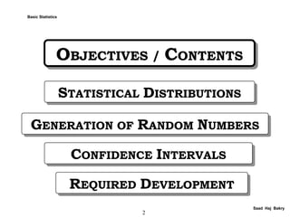 2
OBJECTIVES / CONTENTSOBJECTIVES / CONTENTS
Saad Haj Bakry
STATISTICAL DISTRIBUTIONSSTATISTICAL DISTRIBUTIONS
GENERATION OF RANDOM NUMBERSGENERATION OF RANDOM NUMBERS
CONFIDENCE INTERVALSCONFIDENCE INTERVALS
Basic Statistics
REQUIRED DEVELOPMENTREQUIRED DEVELOPMENT
 