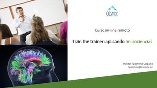 Curso on-line remoto
Train the trainer: aplicando neurociencias
Héctor Palomino Copaira
hpalomino@cuspide.pe
 