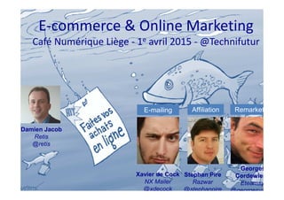 E-commerce & Online Marketing
Café Numérique Liège - 1e avril 2015 - @Technifutur
Xavier de Cock
NX Mailer
@xdecock
Stephan Pire
Razwar
@stephanpire
Georges
Cordewiener
Eteamsys
@georgesvanluik
E-mailing Affiliation Remarketing
Damien Jacob
Retis
@retis
 
