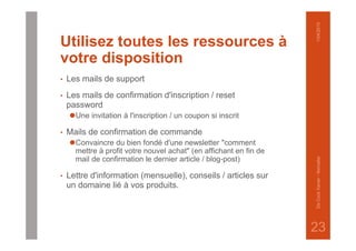 Utilisez toutes les ressources à
votre disposition
• Les mails de support
• Les mails de confirmation d'inscription / reset
password
⚫Une invitation à l'inscription / un coupon si inscrit
• Mails de confirmation de commande
⚫Convaincre du bien fondé d'une newsletter "comment
mettre à profit votre nouvel achat" (en affichant en fin de
mail de confirmation le dernier article / blog-post)
• Lettre d'information (mensuelle), conseils / articles sur
un domaine lié à vos produits.
1/04/2015DeCockXavier-Nxmailer
23
 