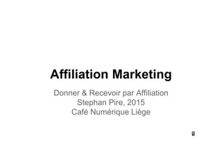 Affiliation Marketing
Donner & Recevoir par Affiliation
Stephan Pire, 2015
Café Numérique Liège
 