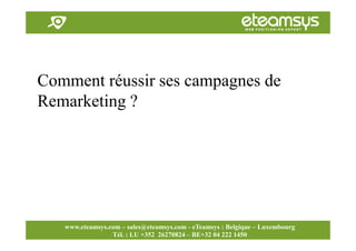 Faites travailler le web pour vous!
www.eteamsys.com - sales@eteamsys.com
www.eteamsys.com – sales@eteamsys.com - eTeamsys : Belgique – Luxembourg
Tél. : LU +352 26270824 – BE+32 04 222 1450
Comment réussir ses campagnes de
Remarketing ?
 