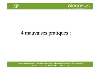 Faites travailler le web pour vous!
www.eteamsys.com - sales@eteamsys.com
www.eteamsys.com – sales@eteamsys.com - eTeamsys : Belgique – Luxembourg
Tél. : LU +352 26270824 – BE+32 04 222 1450
4 mauvaises pratiques :
 