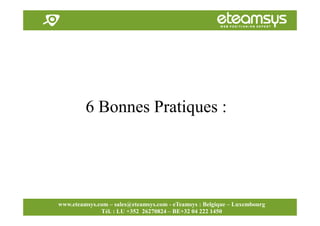 Faites travailler le web pour vous!
www.eteamsys.com - sales@eteamsys.com
www.eteamsys.com – sales@eteamsys.com - eTeamsys : Belgique – Luxembourg
Tél. : LU +352 26270824 – BE+32 04 222 1450
6 Bonnes Pratiques :
 