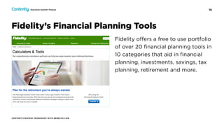 16
CONTENT STRATEGY WORKSHOP WITH REBECCA LIEB
Executive Summit: Finance
Fidelity oﬀers a free to use portfolio
of over 20 ﬁnancial planning tools in
10 categories that aid in ﬁnancial
planning, investments, savings, tax
planning, retirement and more.
Fidelity’s Financial Planning Tools
 