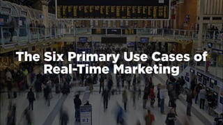 The Six Primary Use Cases of
Real-Time Marketing
 