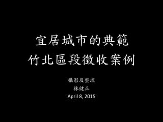 宜居城市的典範
竹北區段徵收案例
攝影及整理
林健正
April 8, 2015
 