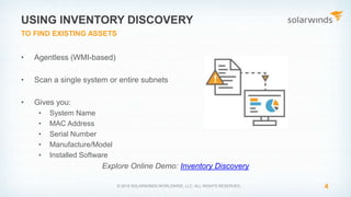 • Agentless (WMI-based)
• Scan a single system or entire subnets
• Gives you:
• System Name
• MAC Address
• Serial Number
• Manufacture/Model
• Installed Software
Explore Online Demo: Inventory Discovery
4© 2015 SOLARWINDS WORLDWIDE, LLC. ALL RIGHTS RESERVED.
USING INVENTORY DISCOVERY
TO FIND EXISTING ASSETS
 