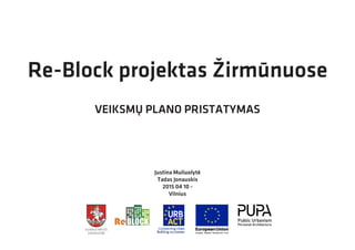 Re-Block projektas Žirmūnuose
VEIKSMŲ PLANO PRISTATYMAS
Justina Muliuolytė
Tadas Jonauskis
2015 04 10 -
Vilnius
VILNIAUS MIESTO
SAVIVALDYBĖ
 