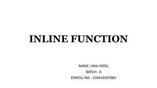 INLINE FUNCTION
NAME: VRAJ PATEL
BATCH: A
ENROLL NO : 150410107082
 