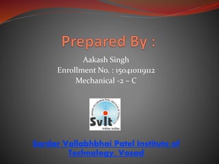Aakash Singh
Enrollment No. : 150410119112
Mechanical -2 – C
Sardar Vallabhbhai Patel Institute of
Technology, Vasad
 