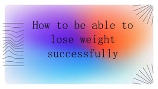 How to be able to
lose weight
successfully
 