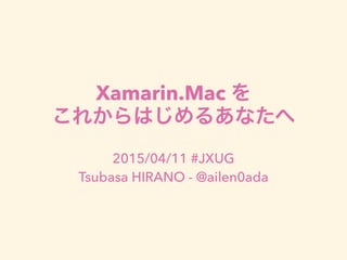 Xamarin.Mac を
これからはじめるあなたへ
2015/04/11 #JXUG
Tsubasa HIRANO - @ailen0ada
 
