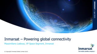 Massimiliano Ladovaz, VP Space Segment, Inmarsat
Inmarsat – Powering global connectivity
INMARSAT>April2015
© Copyright Inmarsat Global Limited 2015
 