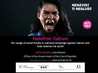 HateFree Culture
the usage of social media in national campaign against rasism and
hate violence for youth
Lukáš Houdek, coordinator
Office of the Government of the Czech Republic
lukas@hatefree.cz ; +420 604 463 676
 