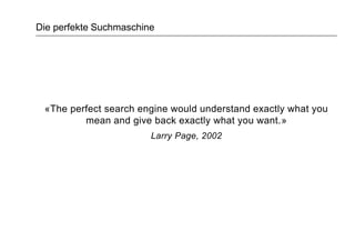 Die perfekte Suchmaschine
«The perfect search engine would understand exactly what you
mean and give back exactly what you want.»
Larry Page, 2002
 