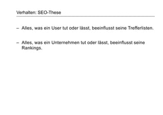 Verhalten: SEO-These
– Alles, was ein User tut oder lässt, beeinflusst seine Trefferlisten.
– Alles, was ein Unternehmen tut oder lässt, beeinflusst seine
Rankings.
 