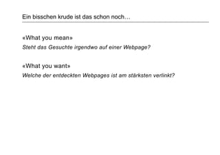 Ein bisschen krude ist das schon noch…
«What you mean»
Steht das Gesuchte irgendwo auf einer Webpage?
«What you want»
Welche der entdeckten Webpages ist am stärksten verlinkt?
 