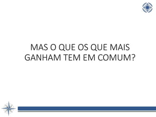 MAS O QUE OS QUE MAIS
GANHAM TEM EM COMUM?
 