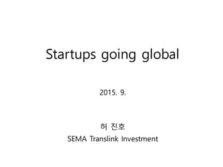 Startups going global
2015. 9.
허 진호
SEMA Translink Investment
 