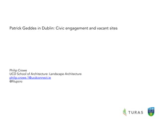 Patrick Geddes in Dublin: Civic engagement and vacant sites
Philip Crowe
UCD School of Architecture: Landscape Architecture
philip.crowe.1@ucdconnect.ie
@filupcro	
  
 