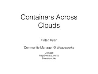 Containers Across
Clouds!
!
Fintan Ryan!
!
Community Manager @ Weaveworks!
!
Contact:!
help@weave.works!
@weaveworks!
 