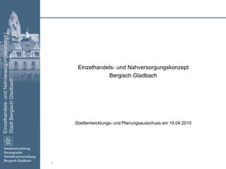 Einzelhandels-undNahversorgungskonzept|
StadtBergischGladbach
1
Einzelhandels- und Nahversorgungskonzept
Bergisch Gladbach
Stadtentwicklungs- und Planungsausschuss am 16.04.2015
 