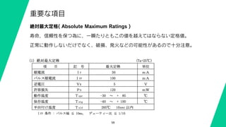 59
重要な項目
絶対最大定格( Absolute Maximum Ratings )
寿命，信頼性を保つ為に，一瞬たりともこの値を越えてはならない定格値。
正常に動作しないだけでなく、破損、発火などの可能性があるので十分注意。
 