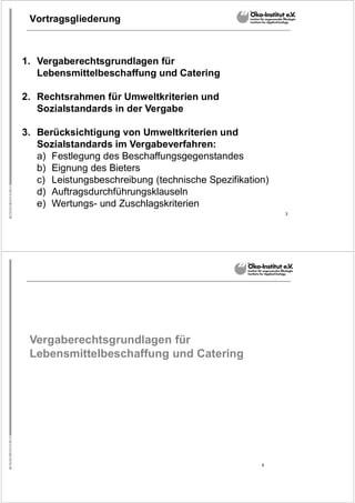 3
Vortragsgliederung
1. Vergaberechtsgrundlagen für
Lebensmittelbeschaffung und Catering
2. Rechtsrahmen für Umweltkriterien und
Sozialstandards in der Vergabe
3. Berücksichtigung von Umweltkriterien und
Sozialstandards im Vergabeverfahren:
a) Festlegung des Beschaffungsgegenstandes
b) Eignung des Bieters
c) Leistungsbeschreibung (technische Spezifikation)
d) Auftragsdurchführungsklauseln
e) Wertungs- und Zuschlagskriterien
4
Vergaberechtsgrundlagen für
Lebensmittelbeschaffung und Catering
 