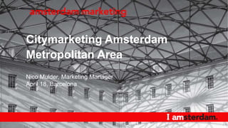 Citymarketing Amsterdam
Metropolitan Area
Nico Mulder, Marketing Manager
April 18, Barcelona
 