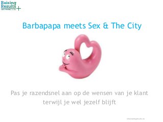 Barbapapa meets Sex & The City
Pas je razendsnel aan op de wensen van je klant
terwijl je wel jezelf blijft
info@raisingresults.eu
 
