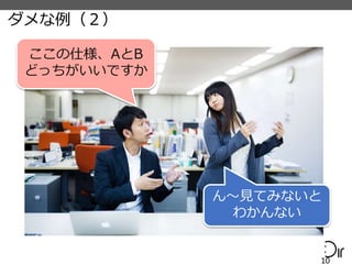 ダメな例（２）
10
ん〜見てみないと
わかんない
ここの仕様、AとB
どっちがいいですか
 