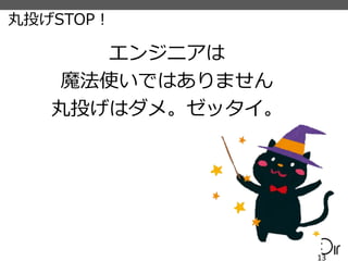 丸投げSTOP！
エンジニアは
魔法使いではありません
丸投げはダメ。ゼッタイ。
13
 
