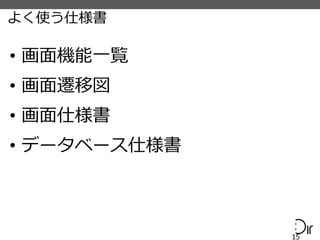 よく使う仕様書
• 画面機能一覧
• 画面遷移図
• 画面仕様書
• データベース仕様書
15
 