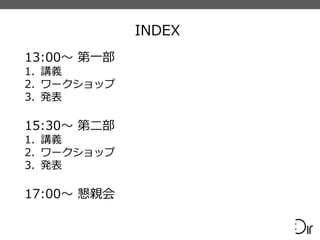 INDEX
13:00〜 第一部
1. 講義
2. ワークショップ
3. 発表
15:30〜 第二部
1. 講義
2. ワークショップ
3. 発表
17:00〜 懇親会
 