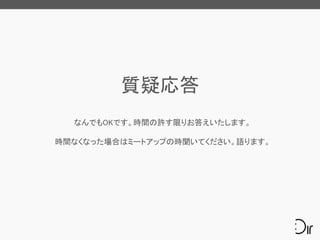 質疑応答
なんでもOKです。時間の許す限りお答えいたします。
時間なくなった場合はミートアップの時聞いてください。語ります。
 