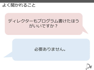 よく聞かれること
5
ディレクターもプログラム書けたほう
がいいですか？
必要ありません。
 