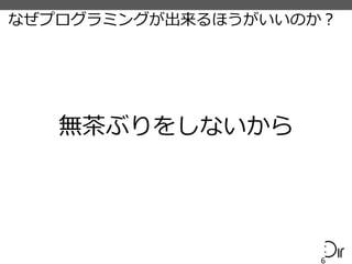 なぜプログラミングが出来るほうがいいのか？
6
無茶ぶりをしないから
 