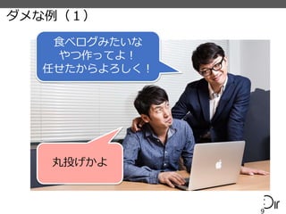 ダメな例（１）
9
食べログみたいな
やつ作ってよ！
任せたからよろしく！
丸投げかよ
 